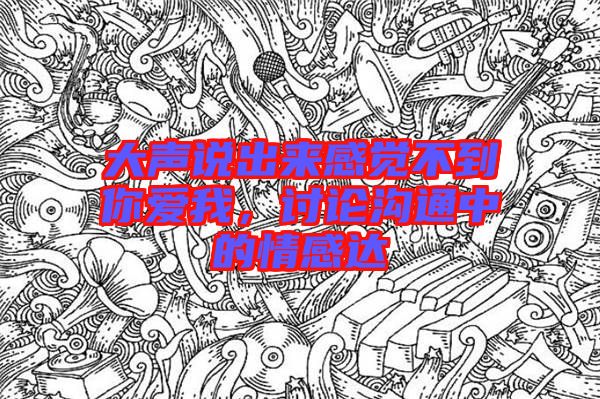 大聲說(shuō)出來(lái)感覺(jué)不到你愛(ài)我，討論溝通中的情感達(dá)