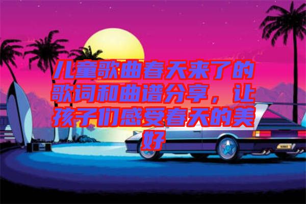 兒童歌曲春天來了的歌詞和曲譜分享，讓孩子們感受春天的美好