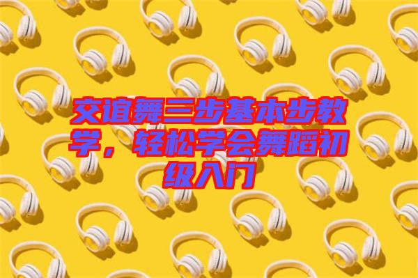 交誼舞三步基本步教學，輕松學會舞蹈初級入門