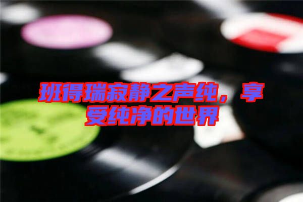 班得瑞寂靜之聲純，享受純凈的世界