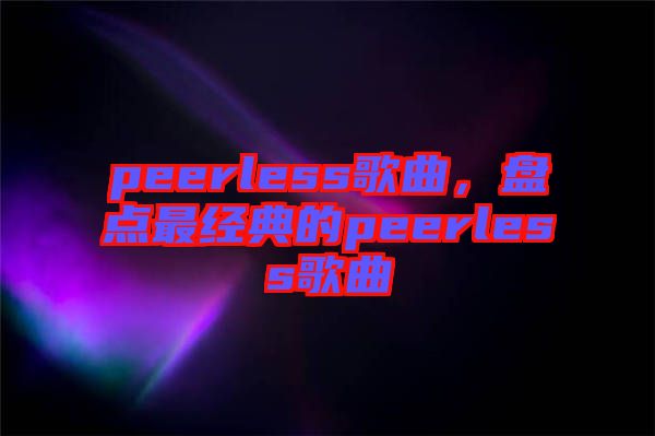 peerless歌曲，盤(pán)點(diǎn)最經(jīng)典的peerless歌曲