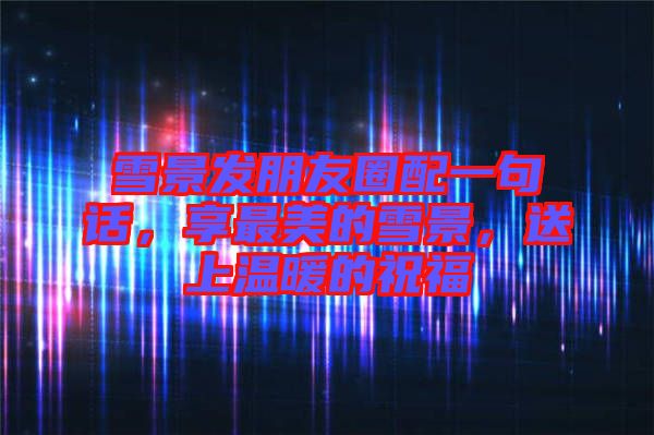 雪景發(fā)朋友圈配一句話，享最美的雪景，送上溫暖的祝福