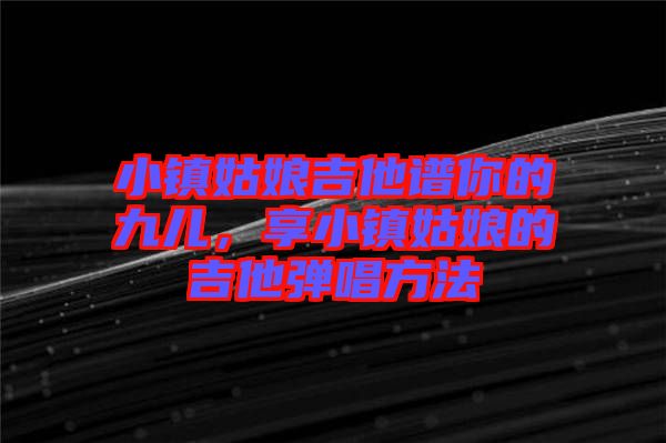 小鎮(zhèn)姑娘吉他譜你的九兒，享小鎮(zhèn)姑娘的吉他彈唱方法