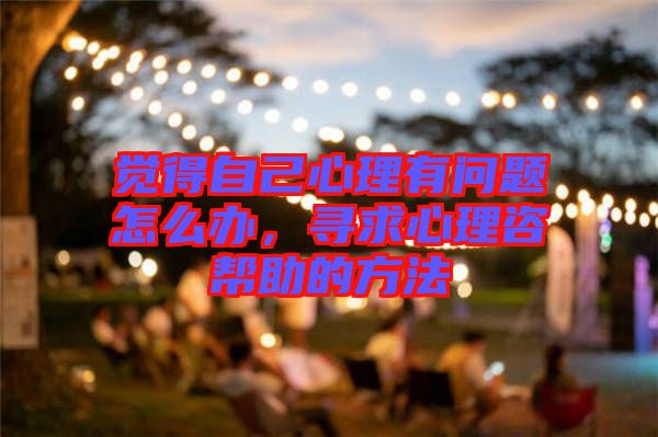 覺(jué)得自己心理有問(wèn)題怎么辦，尋求心理咨幫助的方法