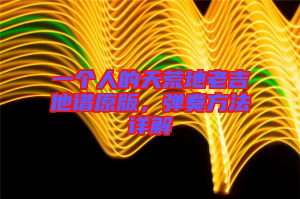 一個(gè)人的天荒地老吉他譜原版，彈奏方法詳解