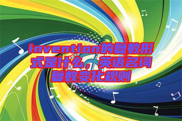 invention的復(fù)數(shù)形式是什么，英語(yǔ)名詞復(fù)數(shù)變化規(guī)則