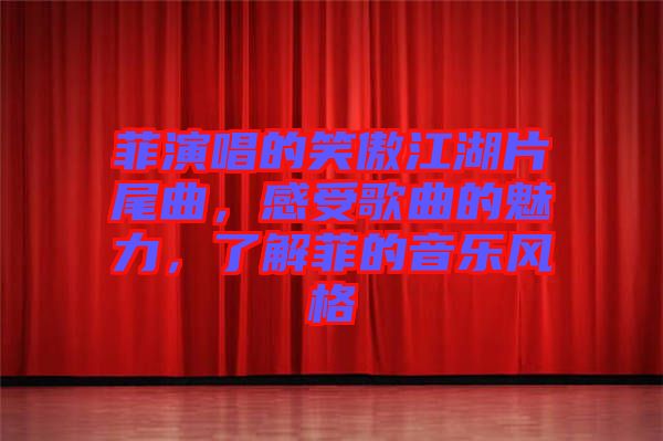 菲演唱的笑傲江湖片尾曲，感受歌曲的魅力，了解菲的音樂風格