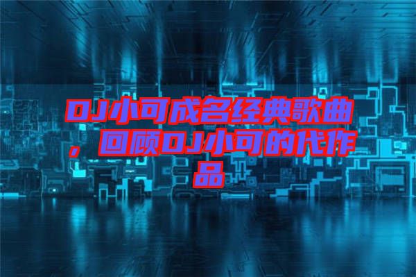 DJ小可成名經(jīng)典歌曲，回顧DJ小可的代作品