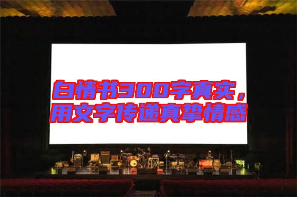 白情書300字真實(shí)，用文字傳遞真摯情感