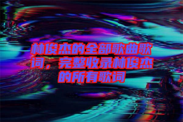 林俊杰的全部歌曲歌詞，完整收錄林俊杰的所有歌詞