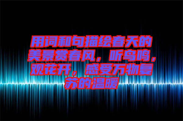 用詞和句描繪春天的美景賞春風(fēng)，聽(tīng)鳥鳴，觀花開，感受萬(wàn)物復(fù)蘇的溫暖