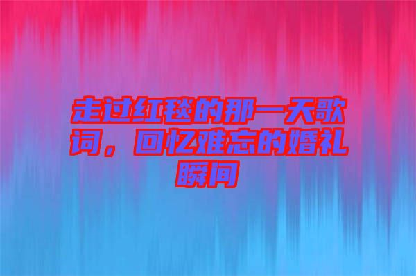 走過紅毯的那一天歌詞，回憶難忘的婚禮瞬間