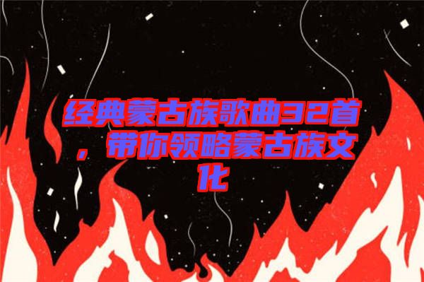 經(jīng)典蒙古族歌曲32首，帶你領略蒙古族文化
