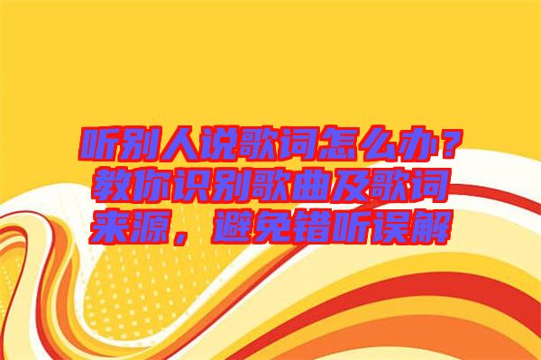 聽別人說(shuō)歌詞怎么辦？教你識(shí)別歌曲及歌詞來(lái)源，避免錯(cuò)聽誤解