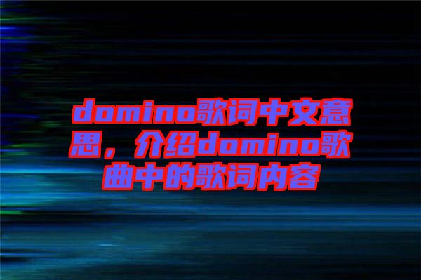 domino歌詞中文意思，介紹domino歌曲中的歌詞內(nèi)容