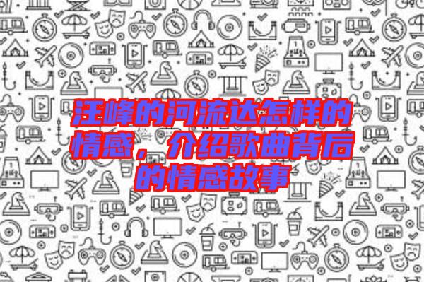 汪峰的河流達(dá)怎樣的情感，介紹歌曲背后的情感故事