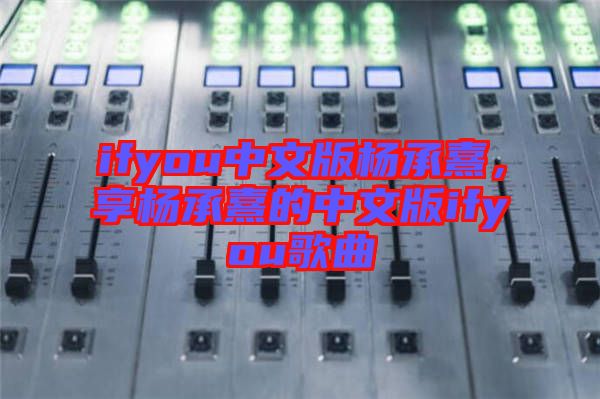 ifyou中文版楊承熹，享楊承熹的中文版ifyou歌曲