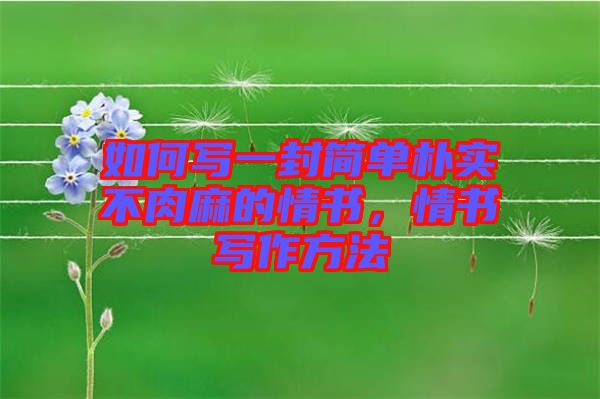 如何寫一封簡單樸實不肉麻的情書，情書寫作方法