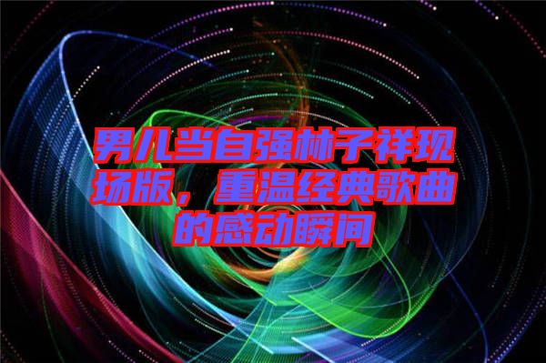 男兒當(dāng)自強林子祥現(xiàn)場版，重溫經(jīng)典歌曲的感動瞬間