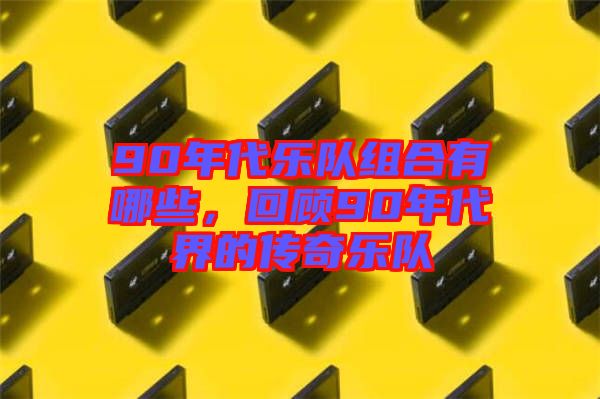 90年代樂(lè)隊(duì)組合有哪些，回顧90年代界的傳奇樂(lè)隊(duì)