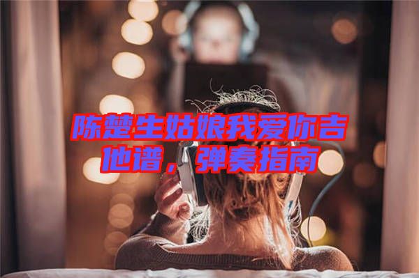 陳楚生姑娘我愛你吉他譜，彈奏指南