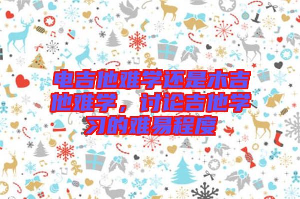 電吉他難學(xué)還是木吉他難學(xué)，討論吉他學(xué)習(xí)的難易程度