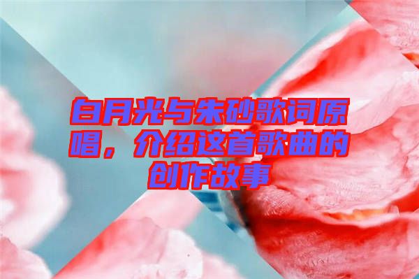 白月光與朱砂歌詞原唱，介紹這首歌曲的創(chuàng)作故事