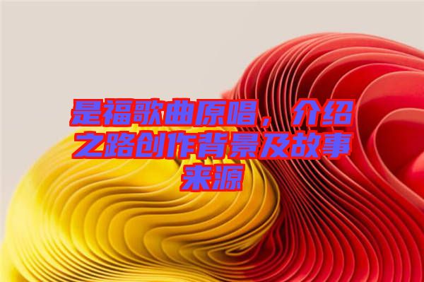 是福歌曲原唱，介紹之路創(chuàng)作背景及故事來源