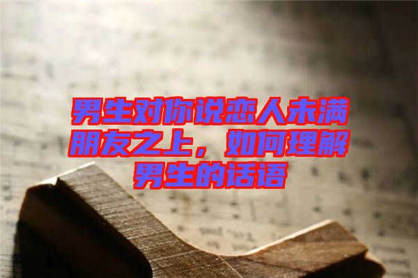男生對你說戀人未滿朋友之上，如何理解男生的話語