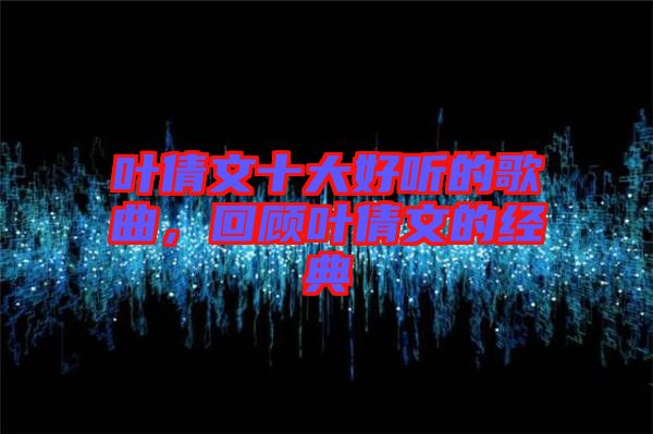 葉倩文十大好聽的歌曲，回顧葉倩文的經(jīng)典
