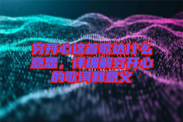 窮開(kāi)心這首歌達(dá)什么意思，詳細(xì)解窮開(kāi)心的歌詞和意義