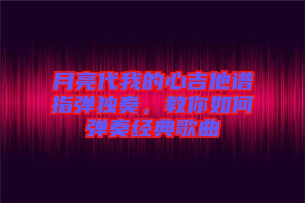 月亮代我的心吉他譜指彈獨(dú)奏，教你如何彈奏經(jīng)典歌曲