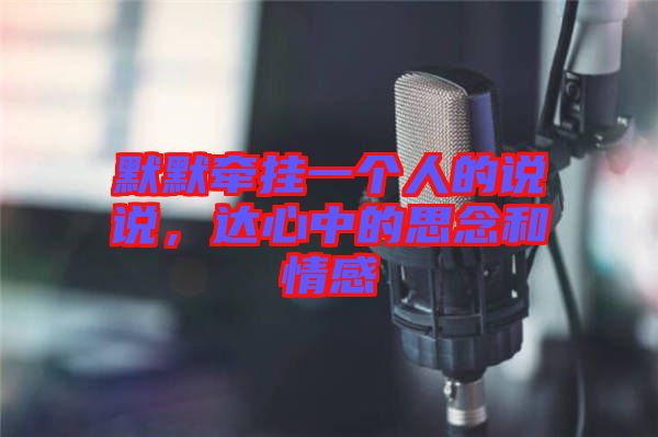 默默牽掛一個人的說說，達心中的思念和情感
