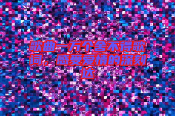 歌曲一萬(wàn)個(gè)舍不得歌詞，感受愛(ài)情的深刻達(dá)