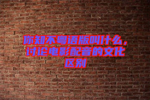 你知不粵語版叫什么，討論電影配音的文化區(qū)別