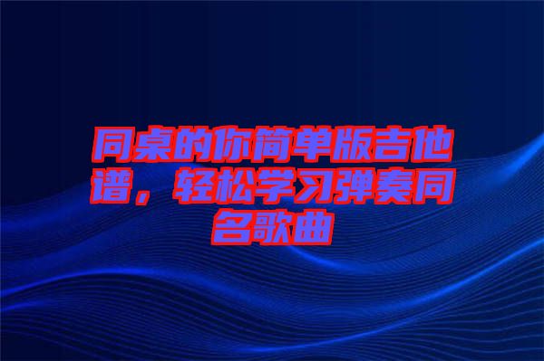 同桌的你簡單版吉他譜，輕松學(xué)習(xí)彈奏同名歌曲