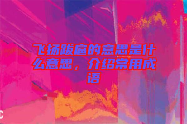 飛揚(yáng)跋扈的意思是什么意思，介紹常用成語