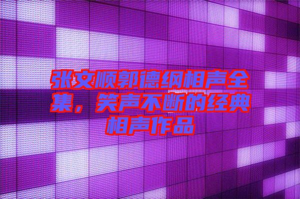 張文順郭德綱相聲全集，笑聲不斷的經(jīng)典相聲作品