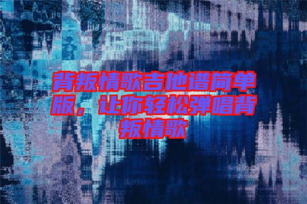 背叛情歌吉他譜簡單版，讓你輕松彈唱背叛情歌