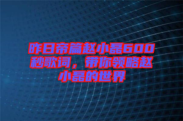 昨日帝篇趙小磊600秒歌詞，帶你領略趙小磊的世界