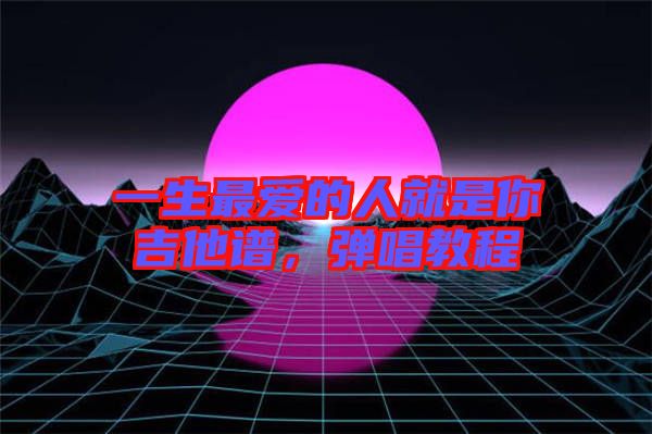 一生最愛的人就是你吉他譜，彈唱教程