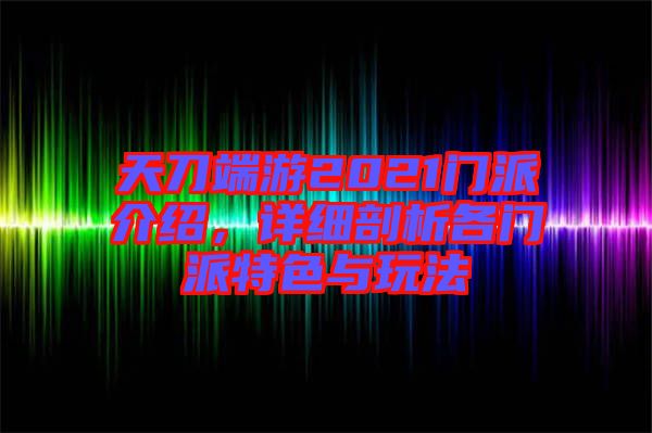天刀端游2021門(mén)派介紹，詳細(xì)剖析各門(mén)派特色與玩法