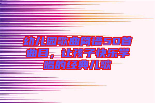 幼兒園歌曲簡譜50首曲目，讓孩子快樂學唱的經典兒歌