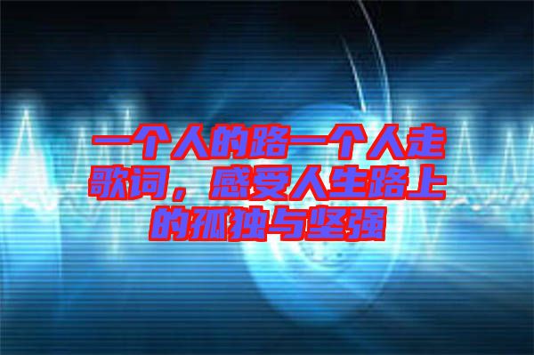 一個人的路一個人走歌詞，感受人生路上的孤獨與堅強