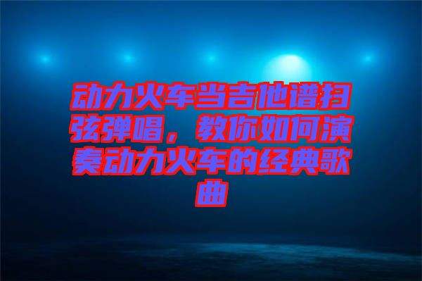 動力火車當吉他譜掃弦彈唱，教你如何演奏動力火車的經(jīng)典歌曲