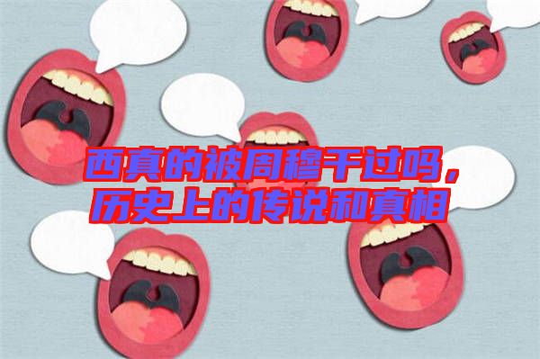 西真的被周穆干過嗎，歷史上的傳說和真相