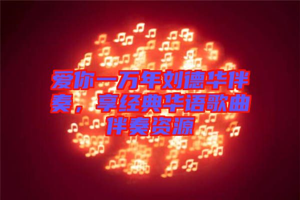 愛你一萬年劉德華伴奏，享經典華語歌曲伴奏資源