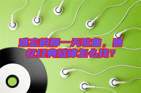 難忘的那一天歌曲，回憶經(jīng)典旋律怎么找？
