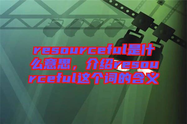 resourceful是什么意思，介紹resourceful這個(gè)詞的含義