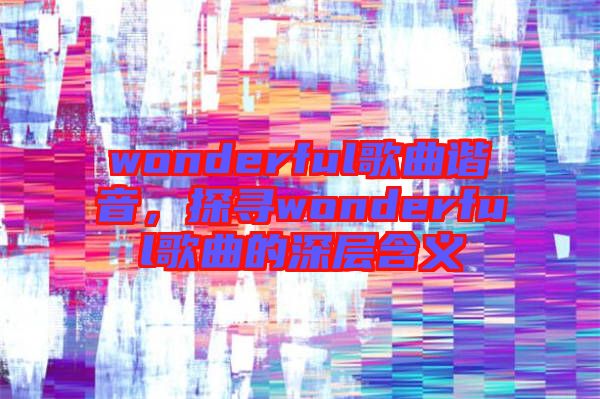 wonderful歌曲諧音，探尋wonderful歌曲的深層含義